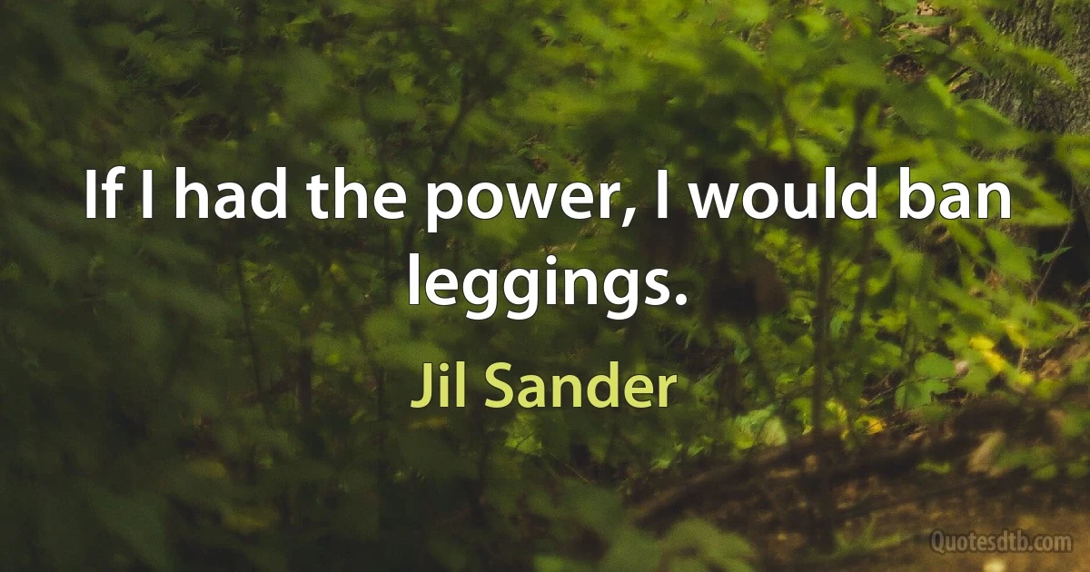 If I had the power, I would ban leggings. (Jil Sander)