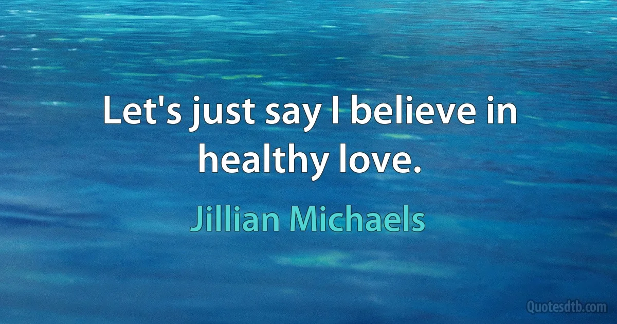 Let's just say I believe in healthy love. (Jillian Michaels)