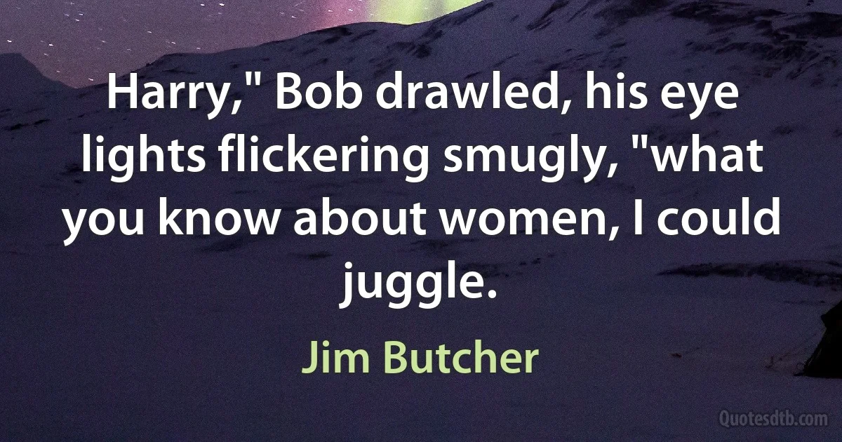 Harry," Bob drawled, his eye lights flickering smugly, "what you know about women, I could juggle. (Jim Butcher)