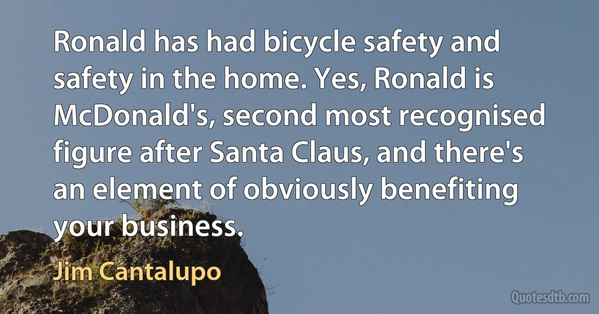 Ronald has had bicycle safety and safety in the home. Yes, Ronald is McDonald's, second most recognised figure after Santa Claus, and there's an element of obviously benefiting your business. (Jim Cantalupo)