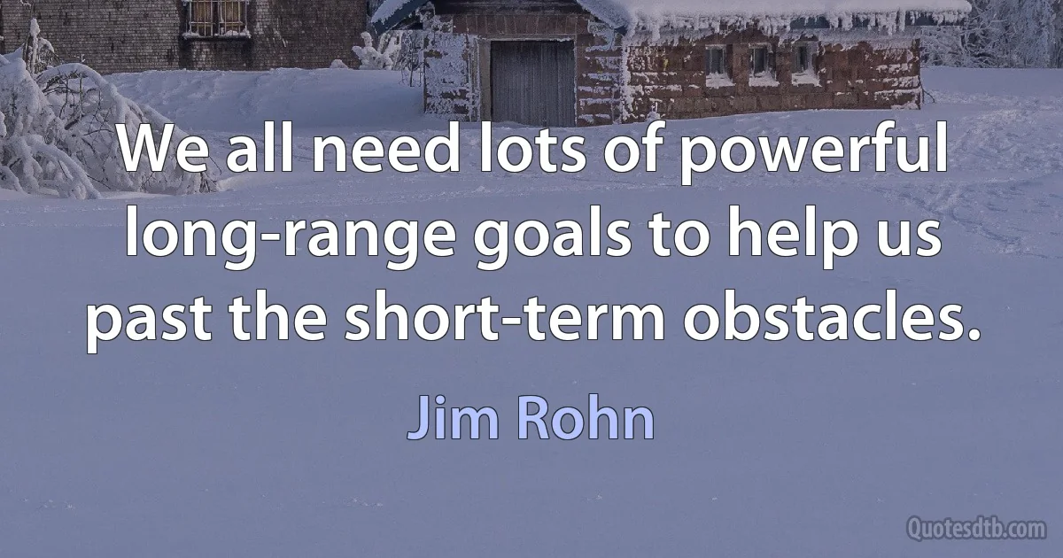 We all need lots of powerful long-range goals to help us past the short-term obstacles. (Jim Rohn)