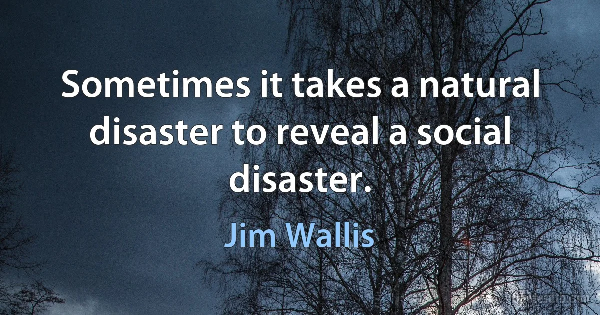 Sometimes it takes a natural disaster to reveal a social disaster. (Jim Wallis)