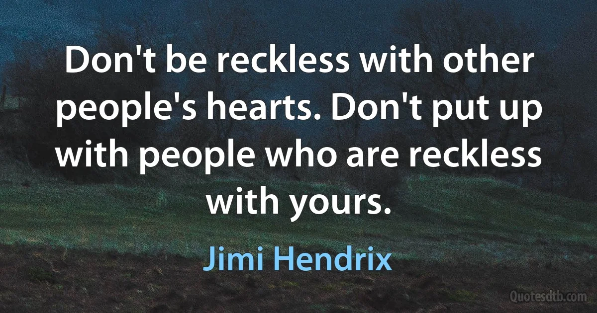 Don't be reckless with other people's hearts. Don't put up with people who are reckless with yours. (Jimi Hendrix)