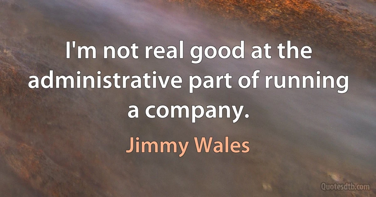 I'm not real good at the administrative part of running a company. (Jimmy Wales)