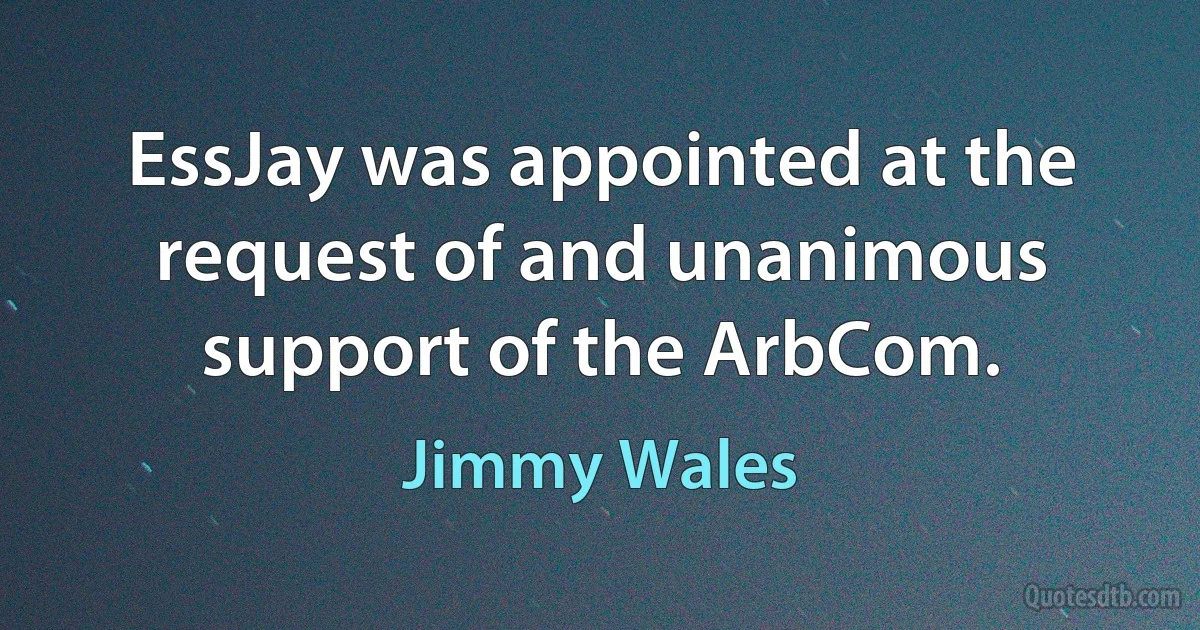 EssJay was appointed at the request of and unanimous support of the ArbCom. (Jimmy Wales)