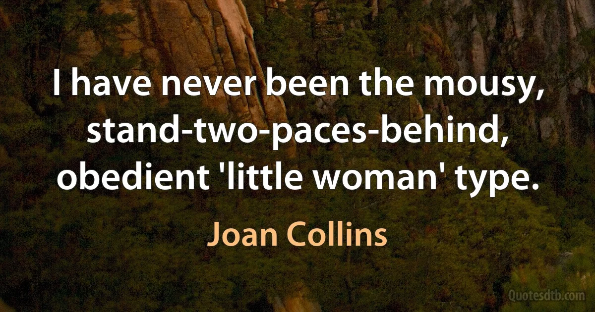 I have never been the mousy, stand-two-paces-behind, obedient 'little woman' type. (Joan Collins)