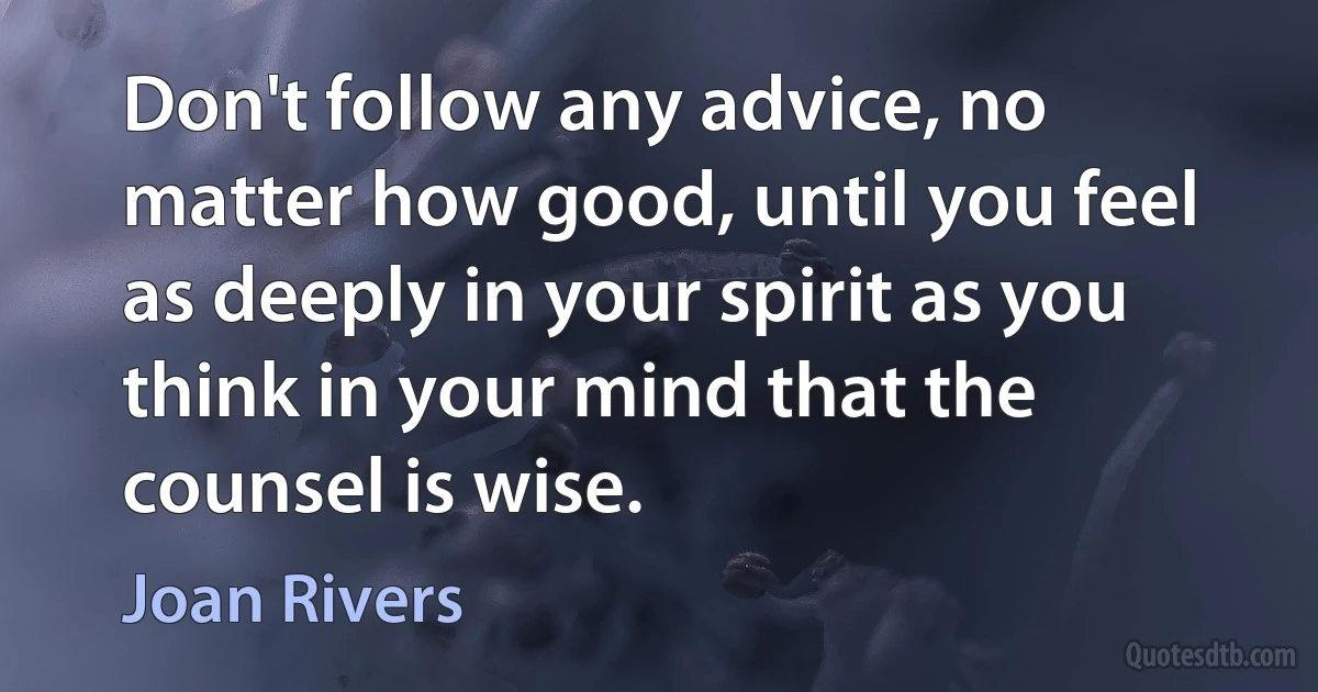 Don't follow any advice, no matter how good, until you feel as deeply in your spirit as you think in your mind that the counsel is wise. (Joan Rivers)