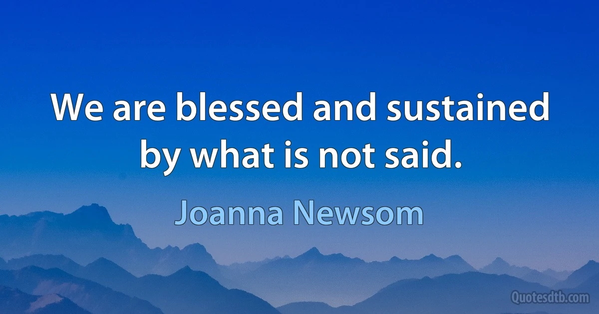 We are blessed and sustained by what is not said. (Joanna Newsom)