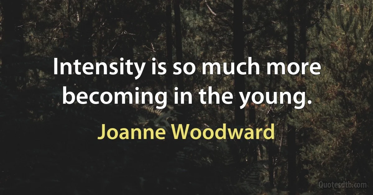 Intensity is so much more becoming in the young. (Joanne Woodward)