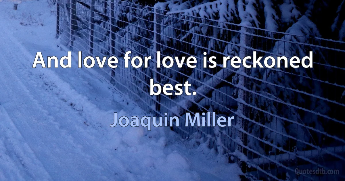 And love for love is reckoned best. (Joaquin Miller)