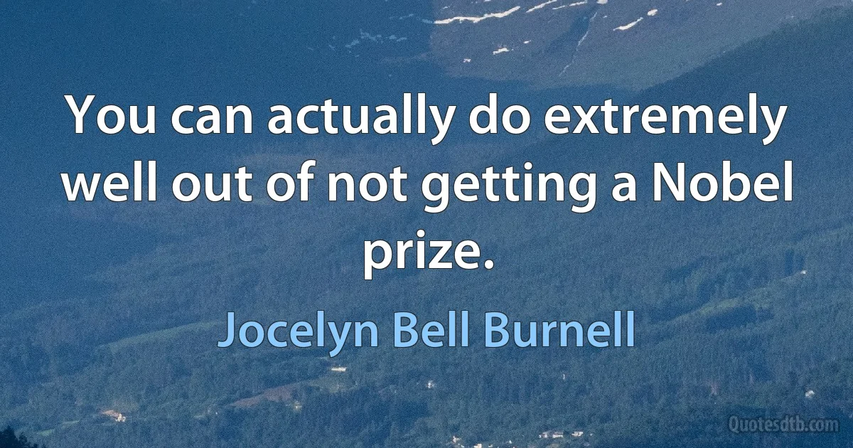 You can actually do extremely well out of not getting a Nobel prize. (Jocelyn Bell Burnell)