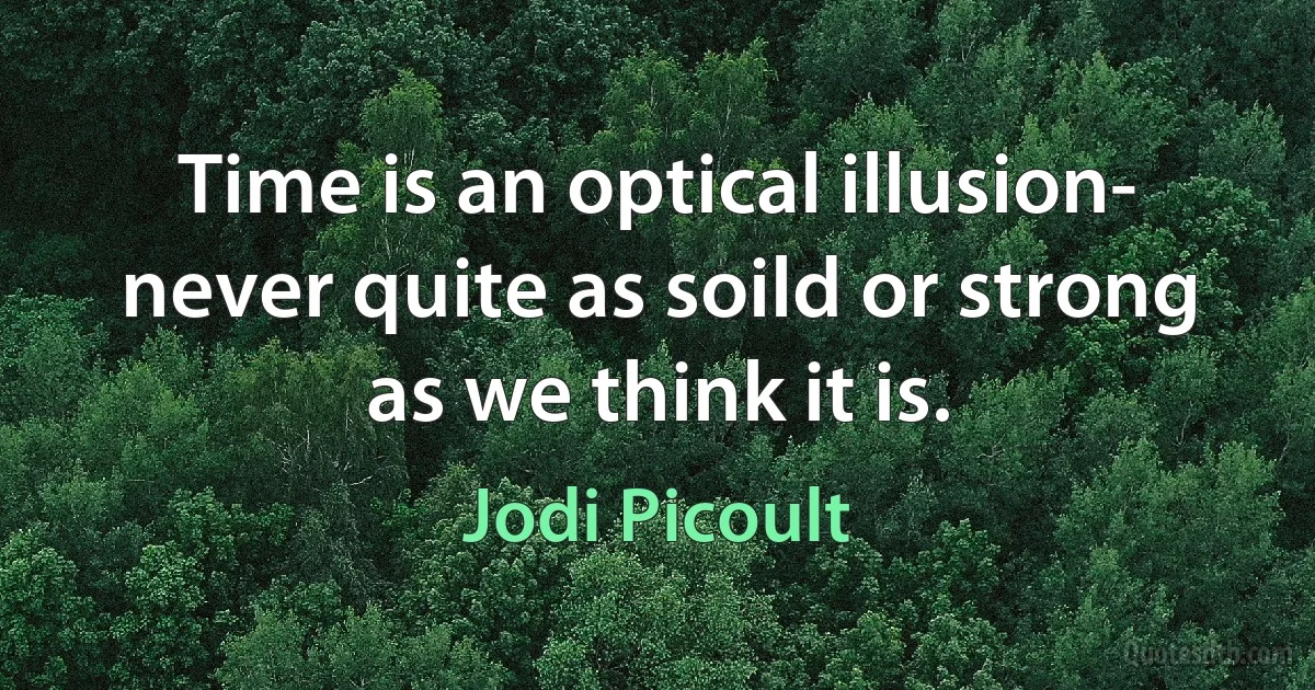 Time is an optical illusion- never quite as soild or strong as we think it is. (Jodi Picoult)