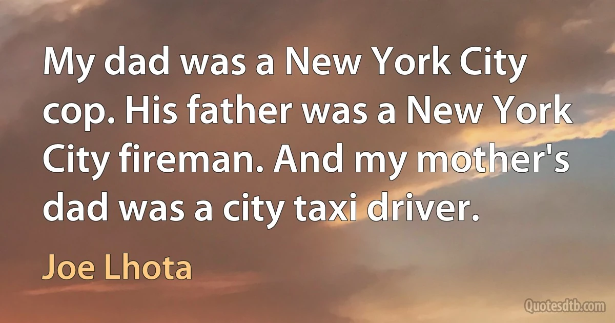 My dad was a New York City cop. His father was a New York City fireman. And my mother's dad was a city taxi driver. (Joe Lhota)