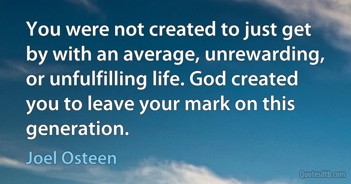 You were not created to just get by with an average, unrewarding, or unfulfilling life. God created you to leave your mark on this generation. (Joel Osteen)