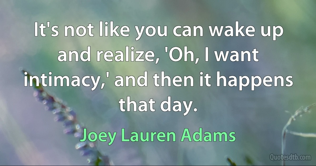 It's not like you can wake up and realize, 'Oh, I want intimacy,' and then it happens that day. (Joey Lauren Adams)