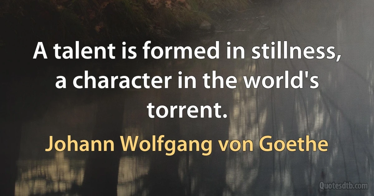 A talent is formed in stillness, a character in the world's torrent. (Johann Wolfgang von Goethe)