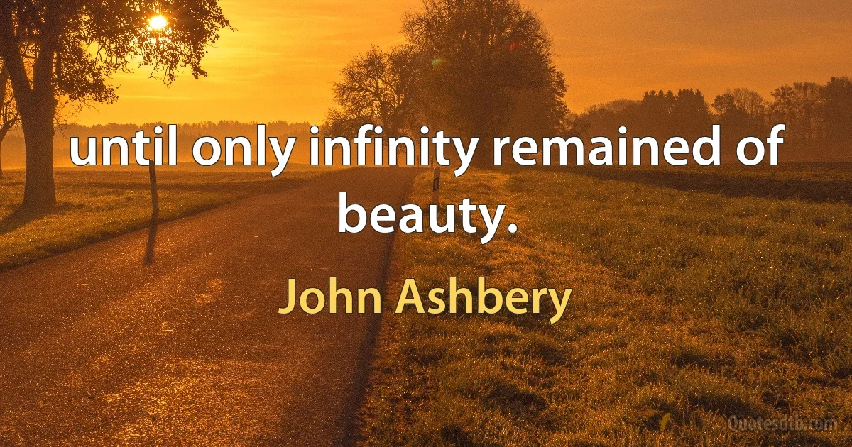 until only infinity remained of beauty. (John Ashbery)