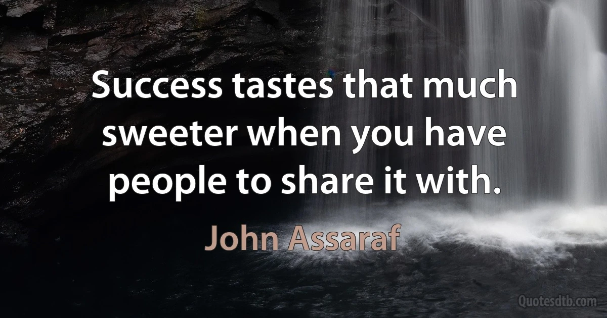 Success tastes that much sweeter when you have people to share it with. (John Assaraf)