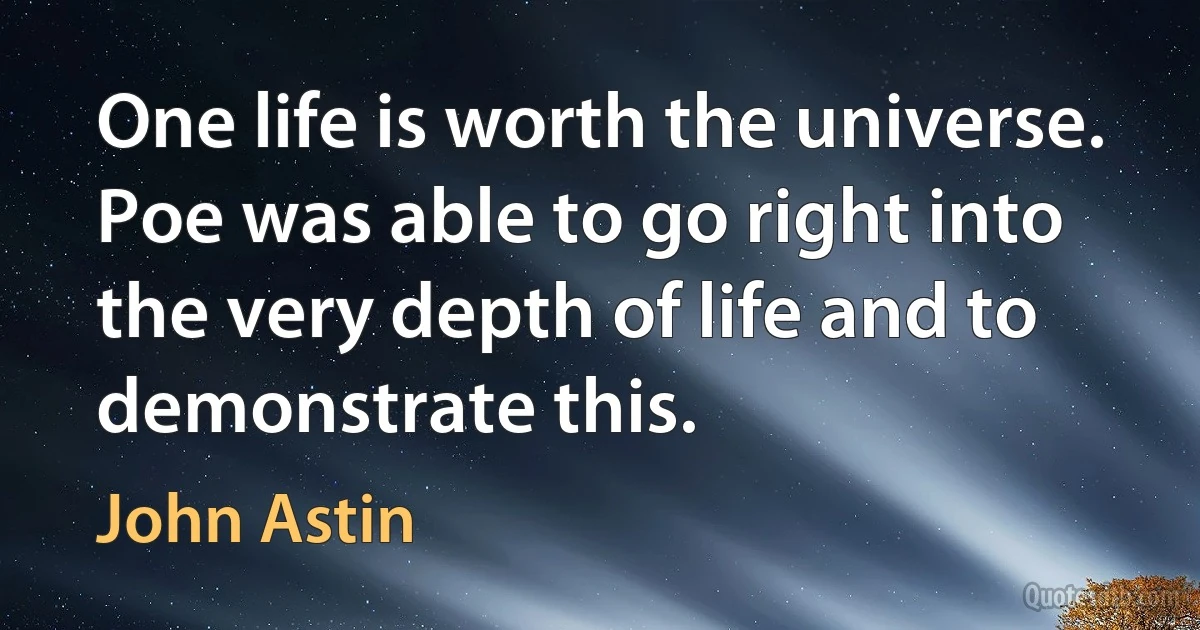 One life is worth the universe. Poe was able to go right into the very depth of life and to demonstrate this. (John Astin)