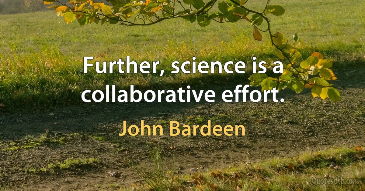 Further, science is a collaborative effort. (John Bardeen)