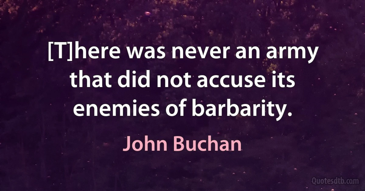 [T]here was never an army that did not accuse its enemies of barbarity. (John Buchan)