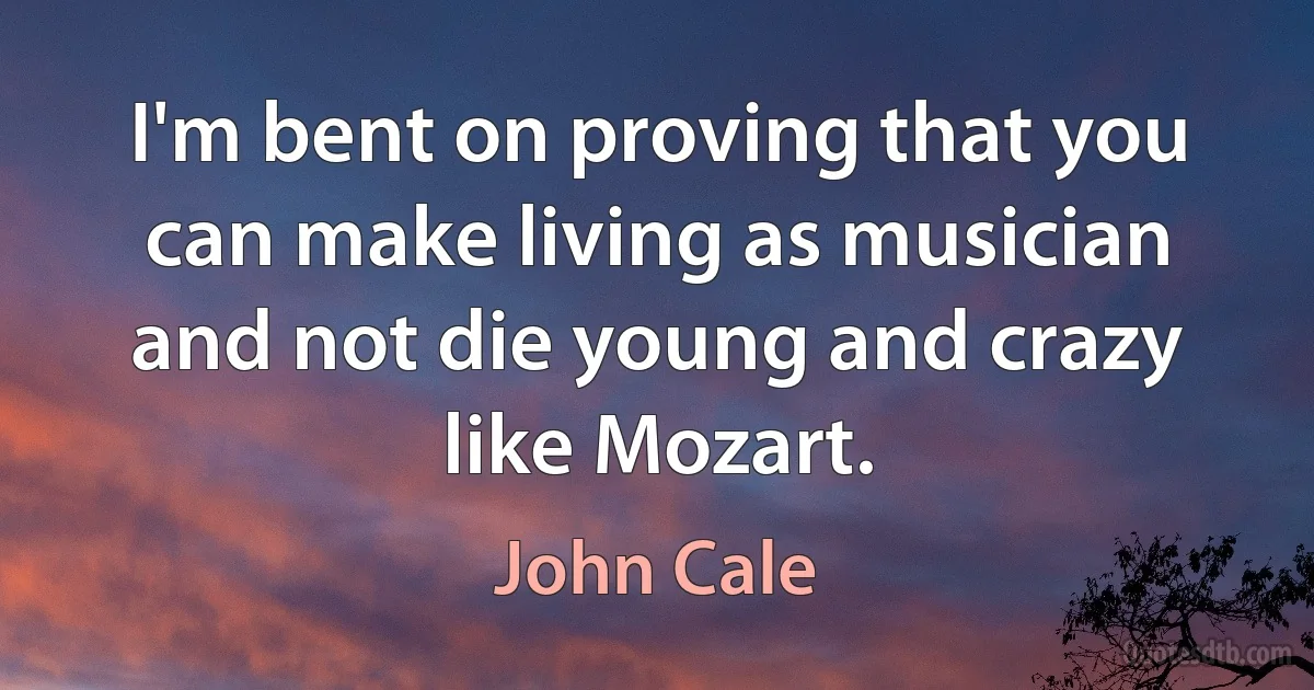 I'm bent on proving that you can make living as musician and not die young and crazy like Mozart. (John Cale)