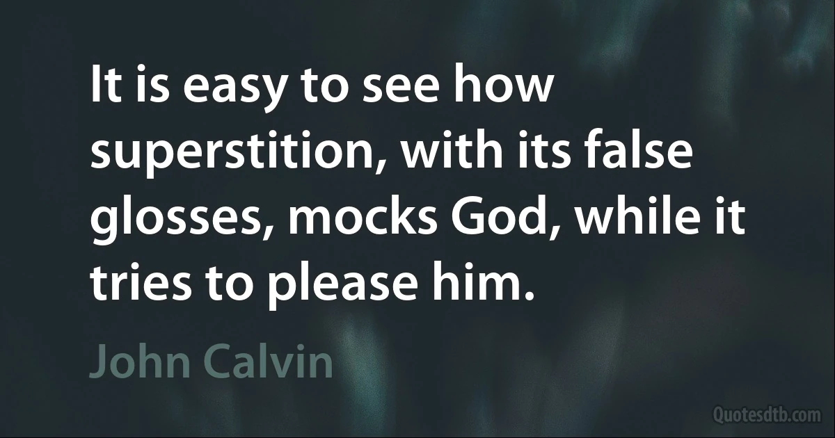 It is easy to see how superstition, with its false glosses, mocks God, while it tries to please him. (John Calvin)