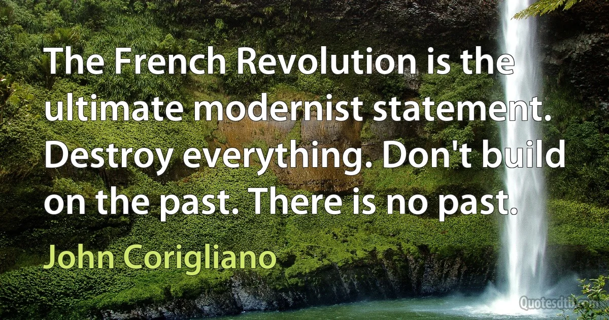 The French Revolution is the ultimate modernist statement. Destroy everything. Don't build on the past. There is no past. (John Corigliano)