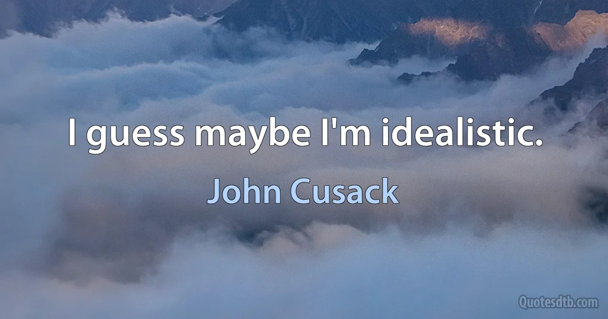 I guess maybe I'm idealistic. (John Cusack)