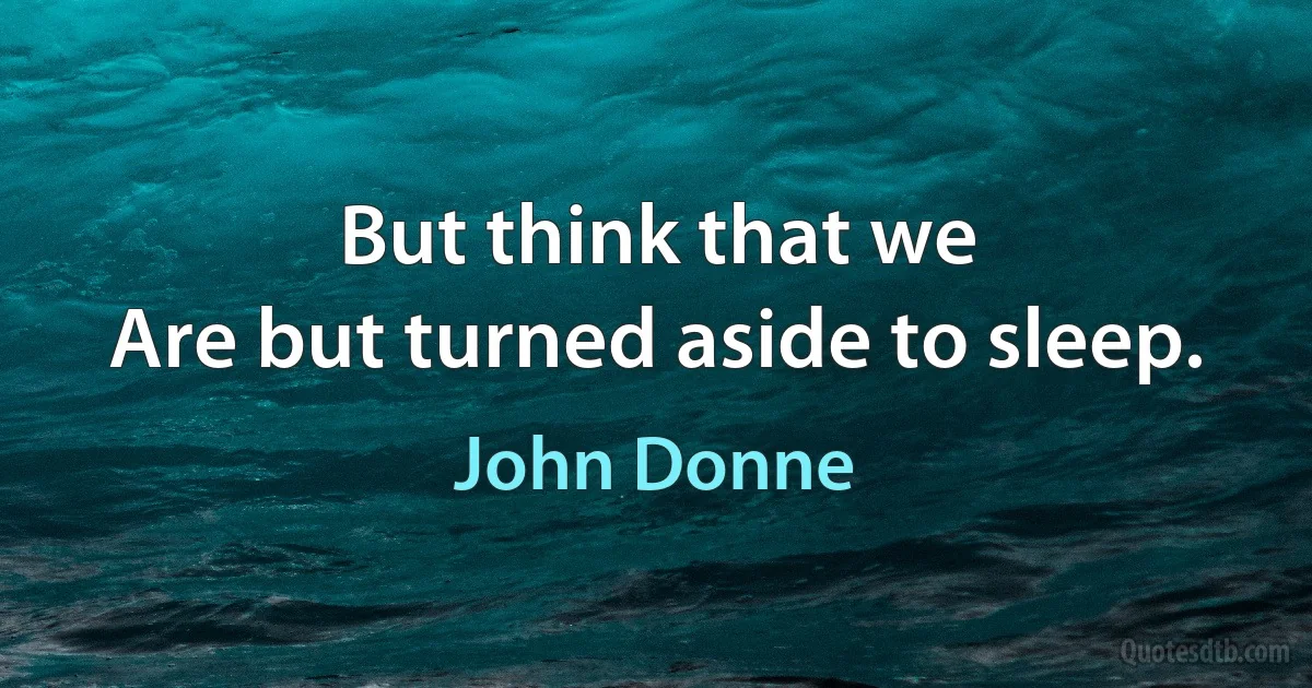 But think that we
Are but turned aside to sleep. (John Donne)