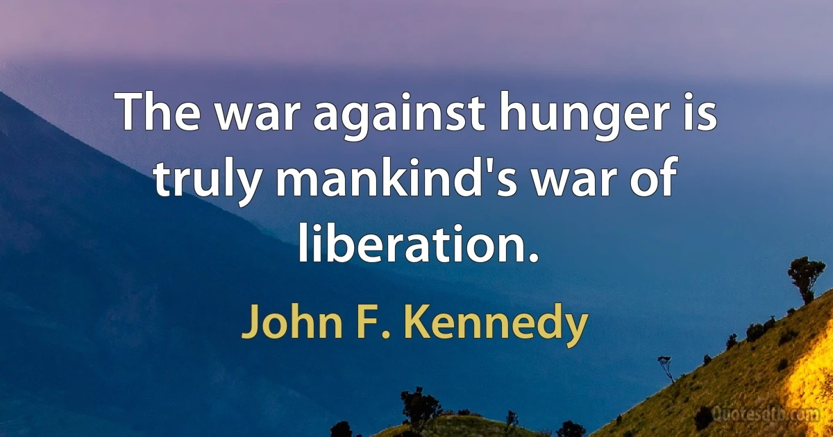 The war against hunger is truly mankind's war of liberation. (John F. Kennedy)