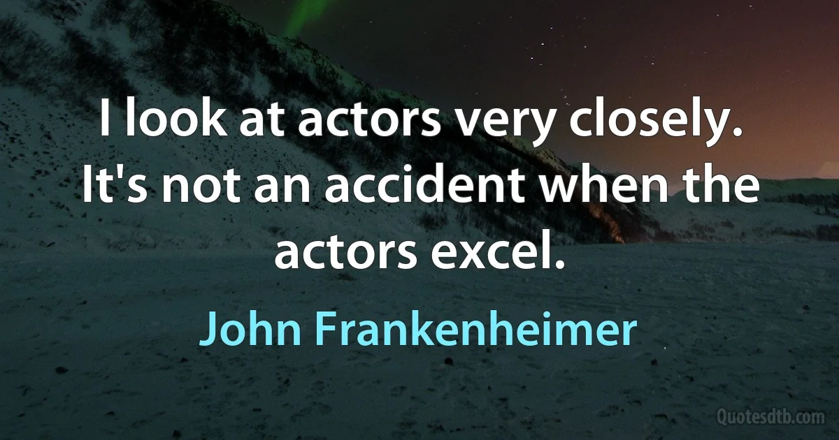 I look at actors very closely. It's not an accident when the actors excel. (John Frankenheimer)