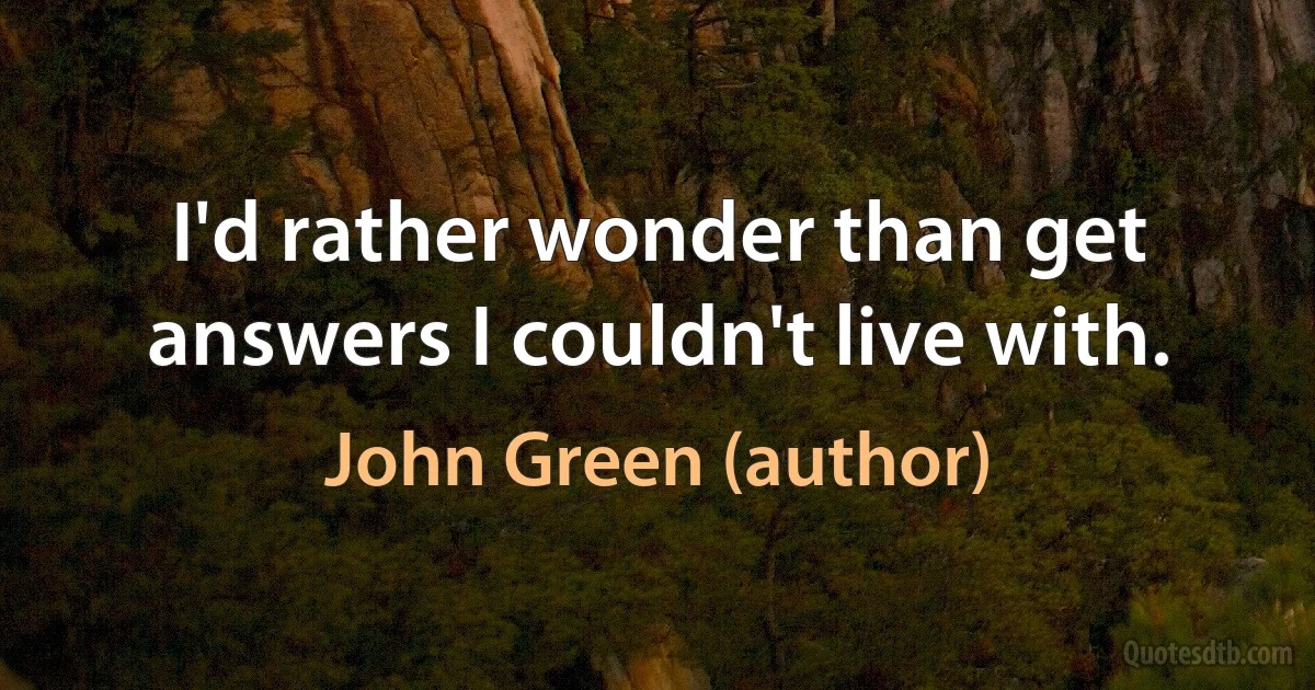 I'd rather wonder than get answers I couldn't live with. (John Green (author))