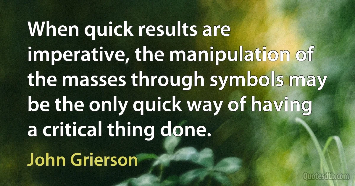 When quick results are imperative, the manipulation of the masses through symbols may be the only quick way of having a critical thing done. (John Grierson)