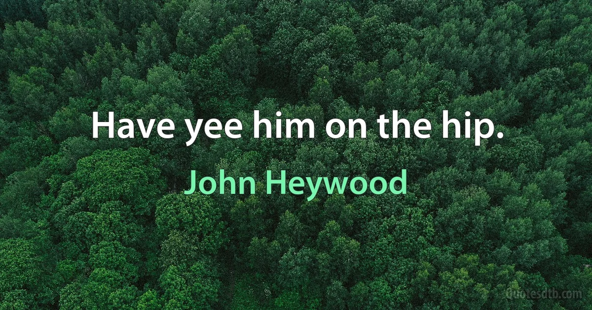 Have yee him on the hip. (John Heywood)