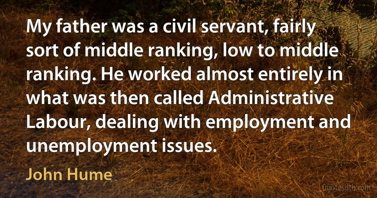 My father was a civil servant, fairly sort of middle ranking, low to middle ranking. He worked almost entirely in what was then called Administrative Labour, dealing with employment and unemployment issues. (John Hume)