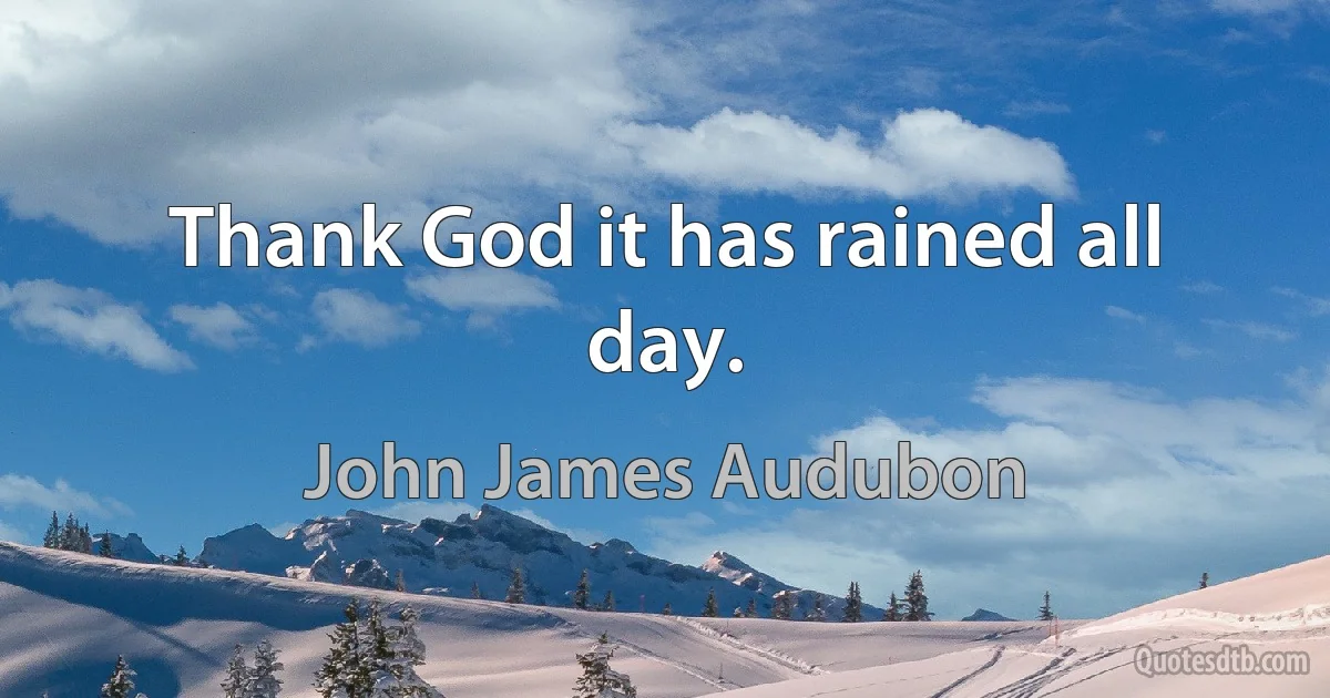 Thank God it has rained all day. (John James Audubon)