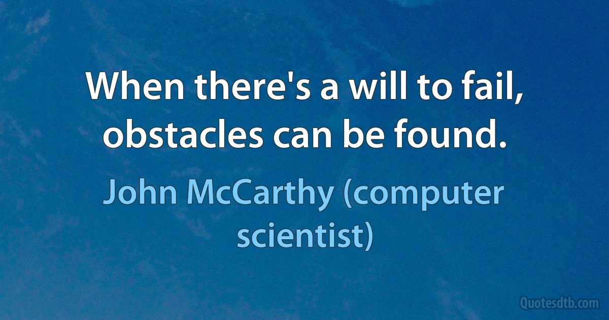 When there's a will to fail, obstacles can be found. (John McCarthy (computer scientist))