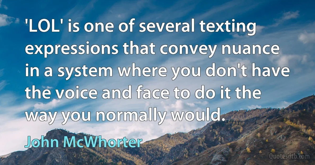 'LOL' is one of several texting expressions that convey nuance in a system where you don't have the voice and face to do it the way you normally would. (John McWhorter)