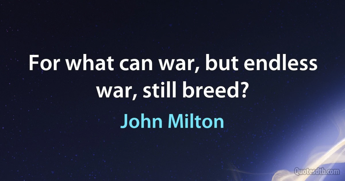 For what can war, but endless war, still breed? (John Milton)