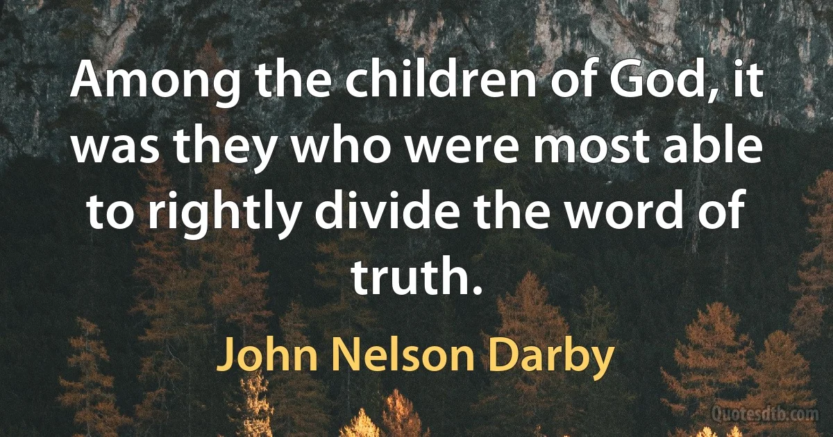 Among the children of God, it was they who were most able to rightly divide the word of truth. (John Nelson Darby)