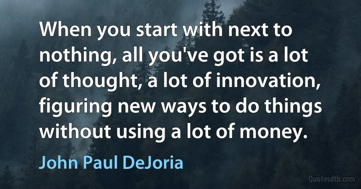 When you start with next to nothing, all you've got is a lot of thought, a lot of innovation, figuring new ways to do things without using a lot of money. (John Paul DeJoria)