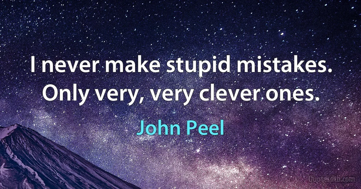 I never make stupid mistakes. Only very, very clever ones. (John Peel)