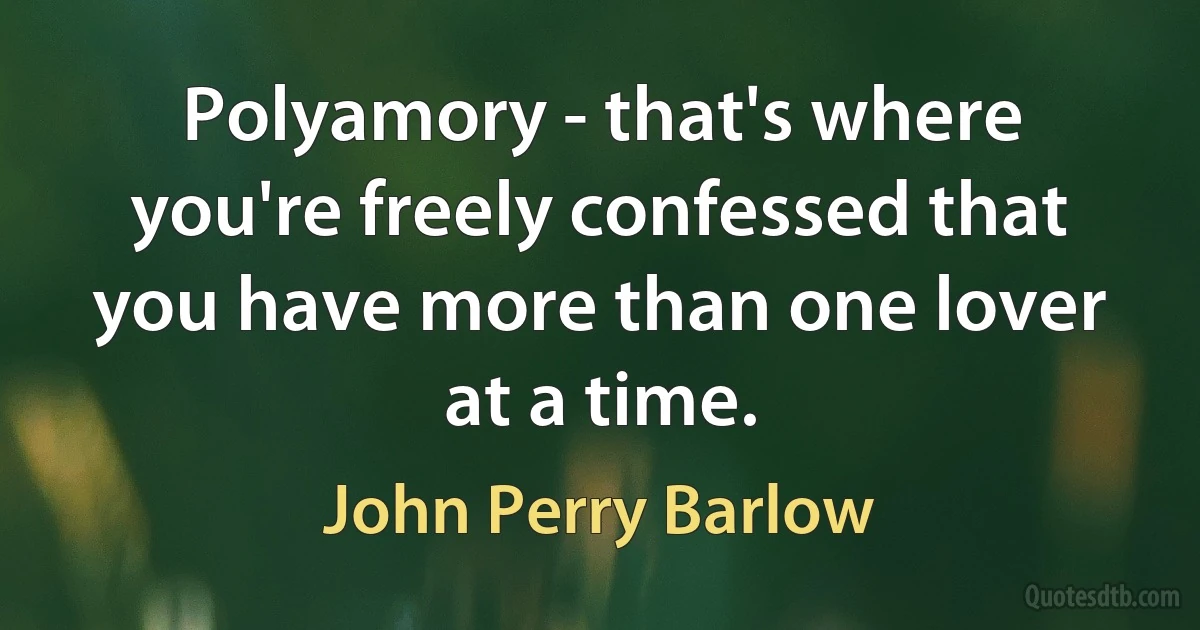 Polyamory - that's where you're freely confessed that you have more than one lover at a time. (John Perry Barlow)