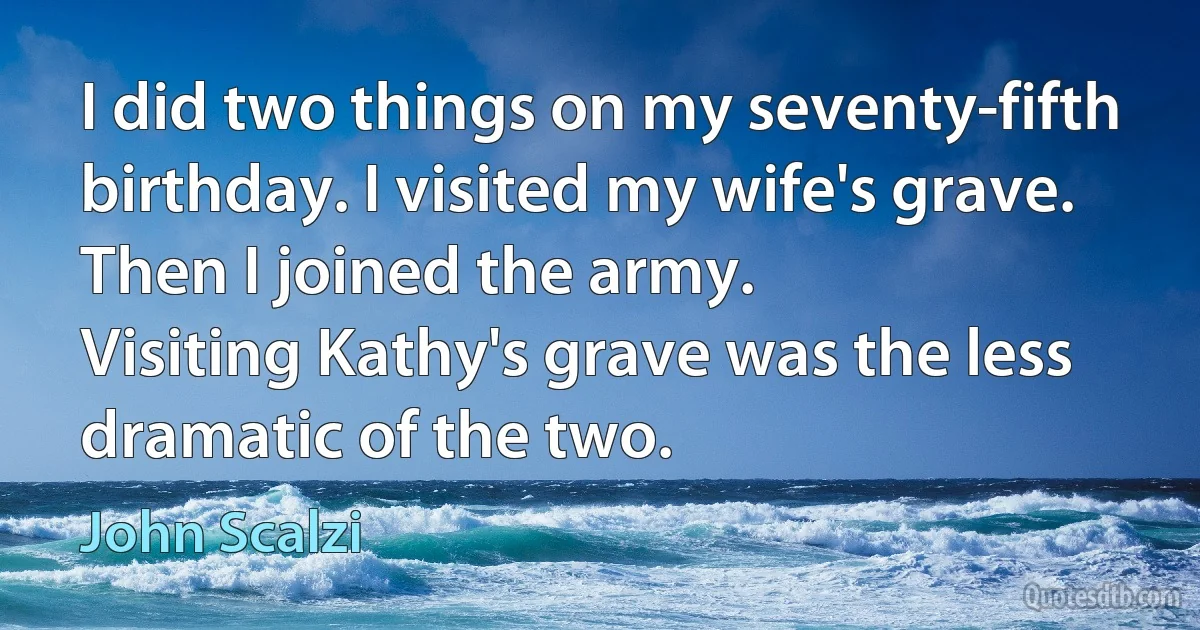 I did two things on my seventy-fifth birthday. I visited my wife's grave. Then I joined the army.
Visiting Kathy's grave was the less dramatic of the two. (John Scalzi)