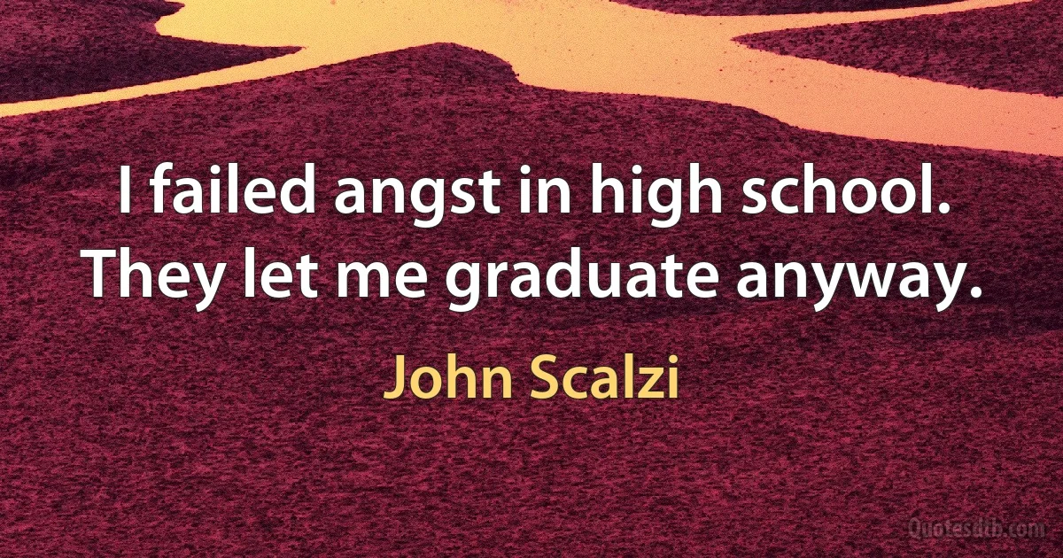 I failed angst in high school. They let me graduate anyway. (John Scalzi)