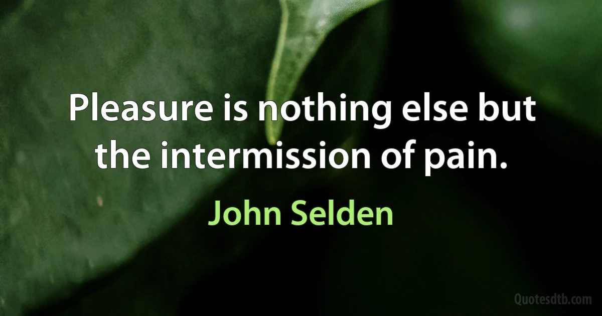 Pleasure is nothing else but the intermission of pain. (John Selden)