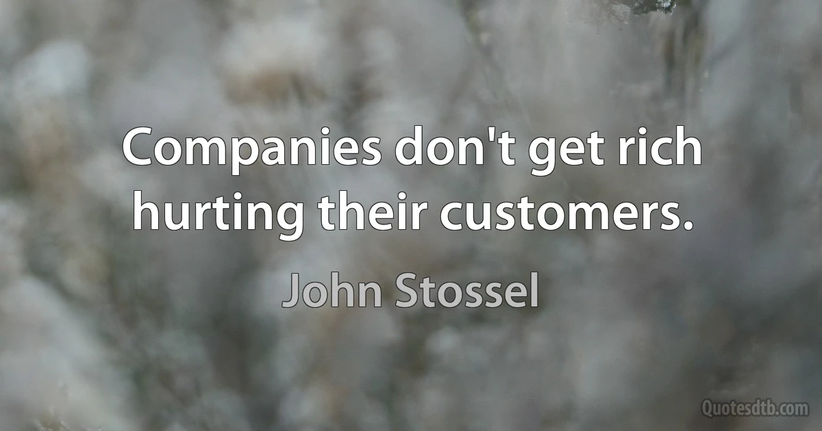 Companies don't get rich hurting their customers. (John Stossel)