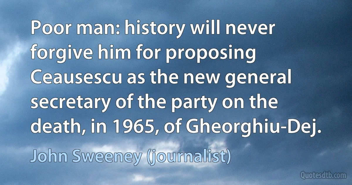 Poor man: history will never forgive him for proposing Ceausescu as the new general secretary of the party on the death, in 1965, of Gheorghiu-Dej. (John Sweeney (journalist))