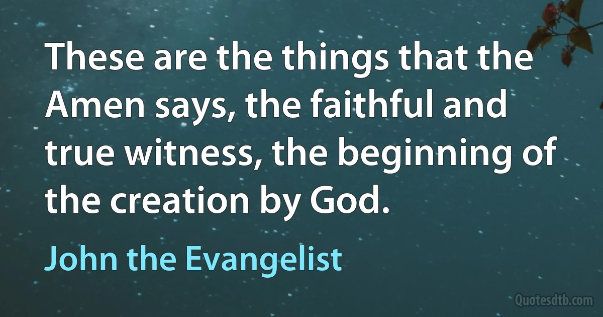 These are the things that the Amen says, the faithful and true witness, the beginning of the creation by God. (John the Evangelist)